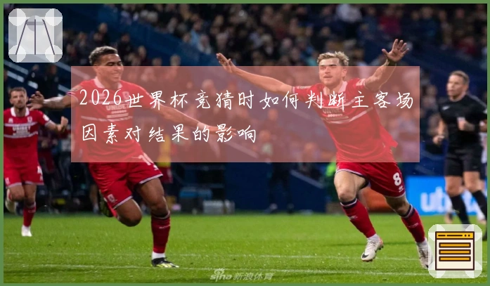 2026世界杯竞猜时如何判断主客场因素对结果的影响