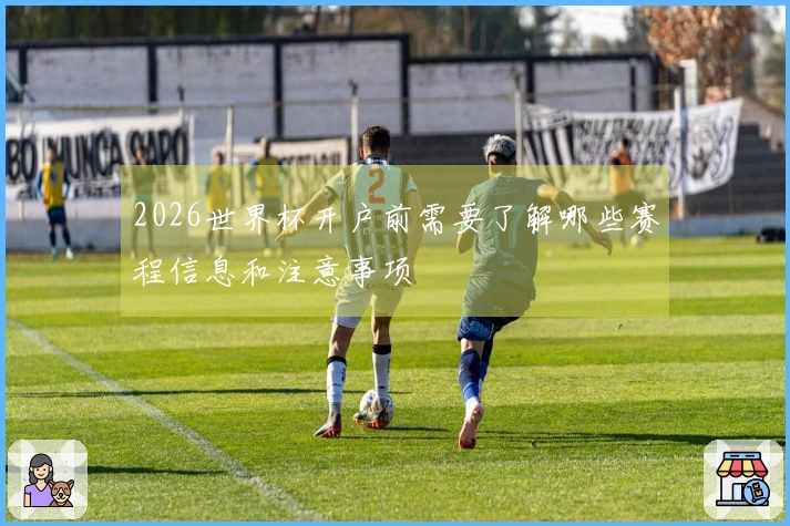 2026世界杯开户前需要了解哪些赛程信息和注意事项