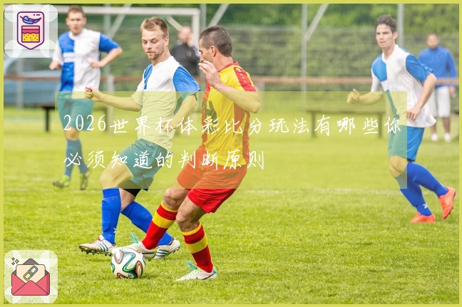 2026世界杯体彩比分玩法有哪些你必须知道的判断原则