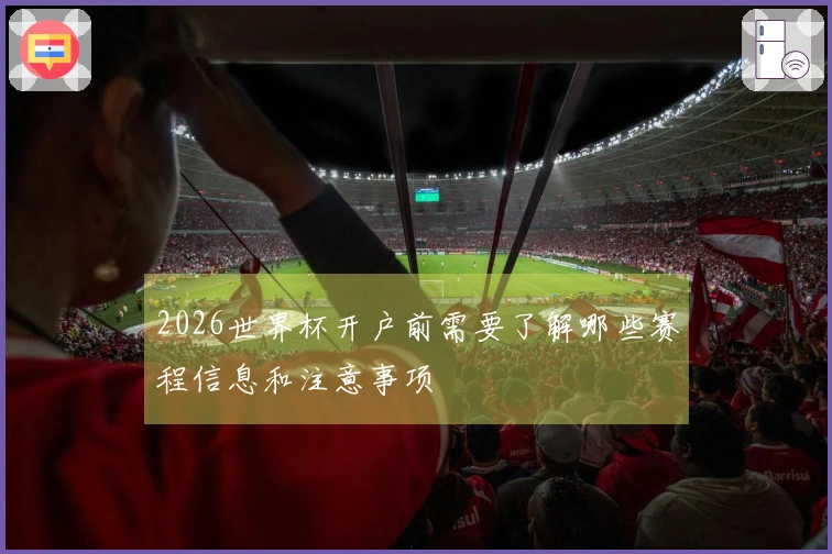 2026世界杯开户前需要了解哪些赛程信息和注意事项